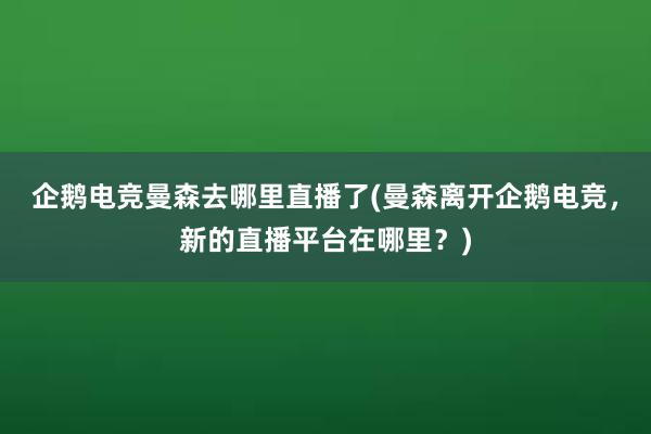 企鹅电竞曼森去哪里直播了(曼森离开企鹅电竞，新的直播平台在哪里？)