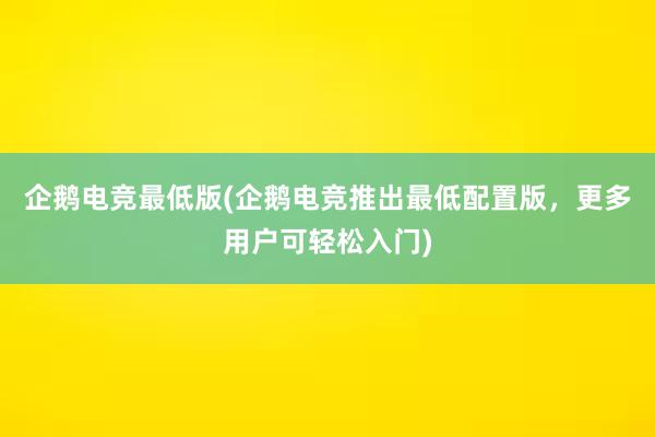 企鹅电竞最低版(企鹅电竞推出最低配置版，更多用户可轻松入门)