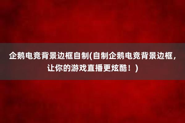 企鹅电竞背景边框自制(自制企鹅电竞背景边框，让你的游戏直播更炫酷！)