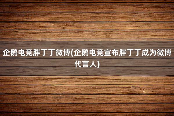 企鹅电竞胖丁丁微博(企鹅电竞宣布胖丁丁成为微博代言人)