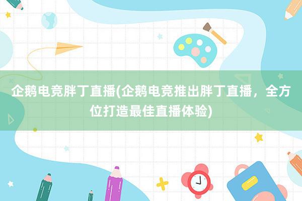 企鹅电竞胖丁直播(企鹅电竞推出胖丁直播，全方位打造最佳直播体验)