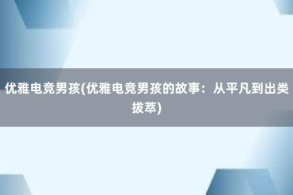 优雅电竞男孩(优雅电竞男孩的故事：从平凡到出类拔萃)