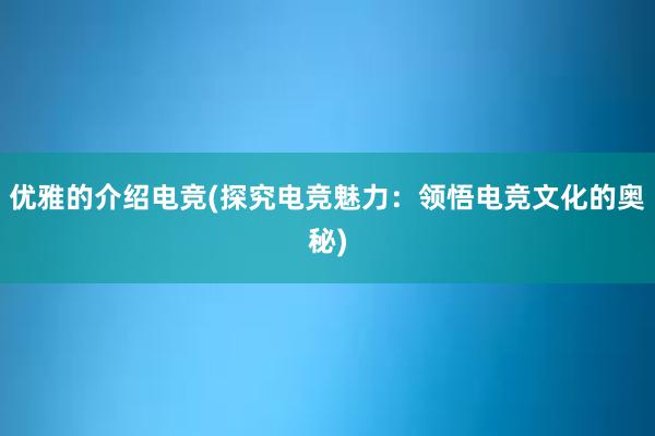 优雅的介绍电竞(探究电竞魅力：领悟电竞文化的奥秘)