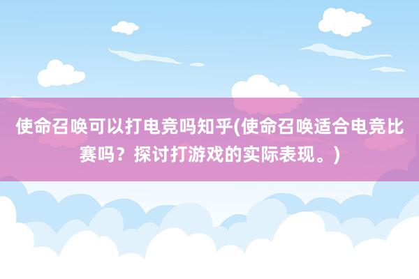 使命召唤可以打电竞吗知乎(使命召唤适合电竞比赛吗？探讨打游戏的实际表现。)