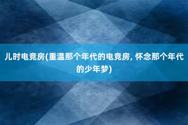 儿时电竞房(重温那个年代的电竞房， 怀念那个年代的少年梦)