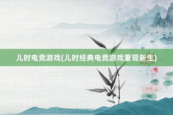 儿时电竞游戏(儿时经典电竞游戏重现新生)