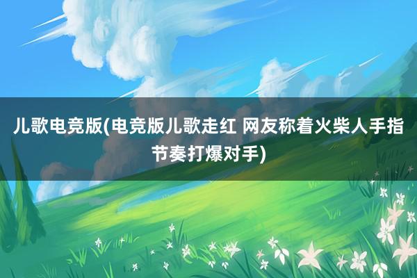 儿歌电竞版(电竞版儿歌走红 网友称着火柴人手指节奏打爆对手)