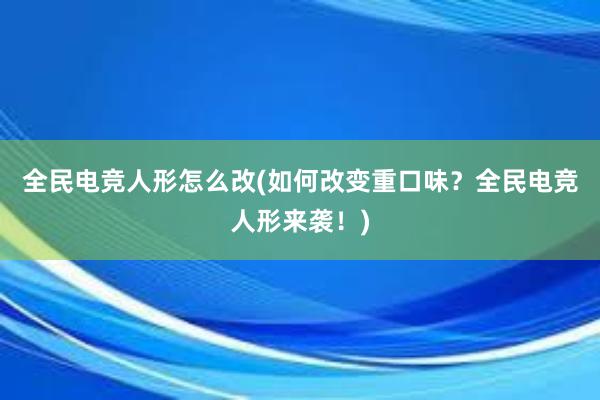 全民电竞人形怎么改(如何改变重口味？全民电竞人形来袭！)