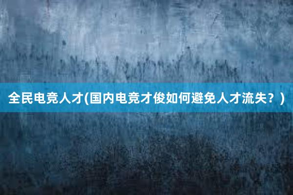 全民电竞人才(国内电竞才俊如何避免人才流失？)