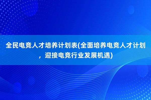 全民电竞人才培养计划表(全面培养电竞人才计划，迎接电竞行业发展机遇)