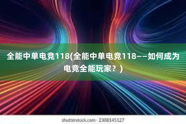 全能中单电竞118(全能中单电竞118——如何成为电竞全能玩家？)