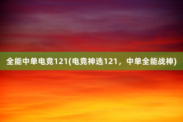 全能中单电竞121(电竞神选121，中单全能战神)