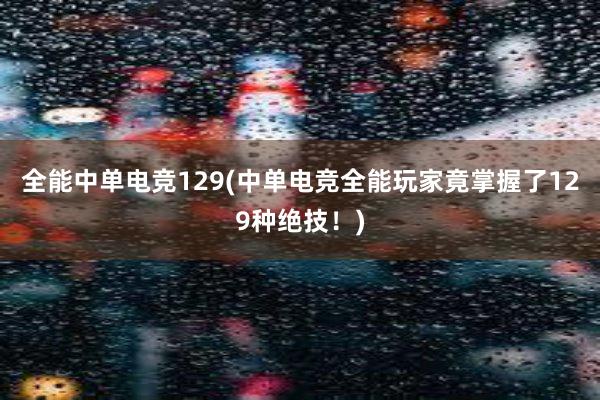 全能中单电竞129(中单电竞全能玩家竟掌握了129种绝技！)