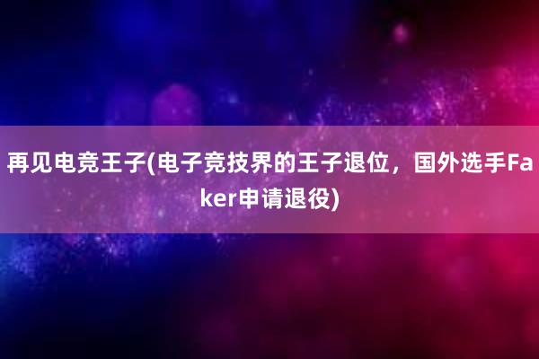 再见电竞王子(电子竞技界的王子退位，国外选手Faker申请退役)