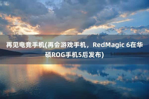 再见电竞手机(再会游戏手机，RedMagic 6在华硕ROG手机5后发布)