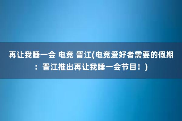 再让我睡一会 电竞 晋江(电竞爱好者需要的假期：晋江推出再让我睡一会节目！)