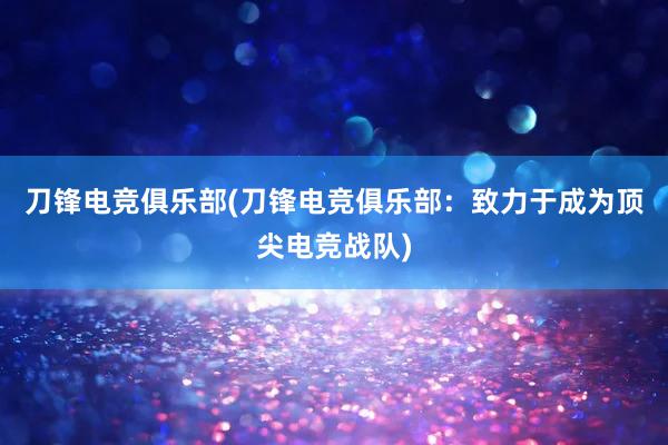 刀锋电竞俱乐部(刀锋电竞俱乐部：致力于成为顶尖电竞战队)