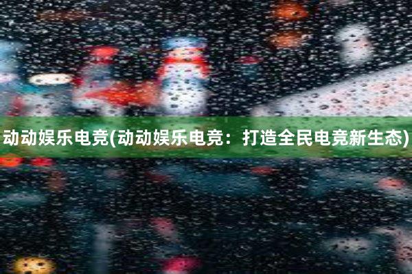 动动娱乐电竞(动动娱乐电竞：打造全民电竞新生态)