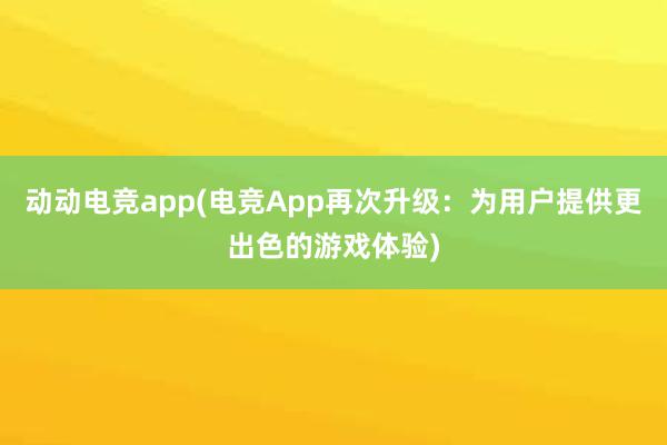 动动电竞app(电竞App再次升级：为用户提供更出色的游戏体验)