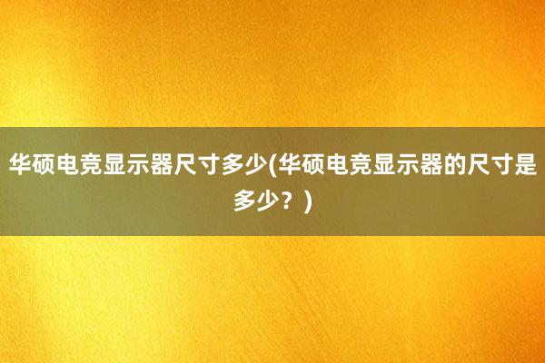 华硕电竞显示器尺寸多少(华硕电竞显示器的尺寸是多少？)