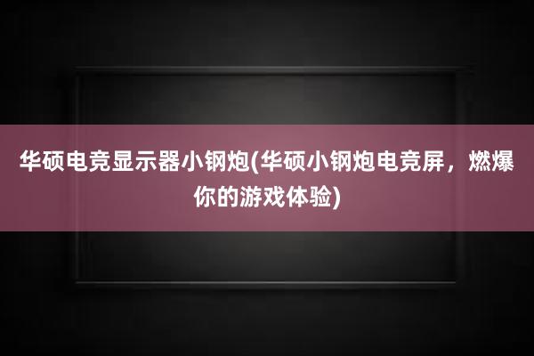 华硕电竞显示器小钢炮(华硕小钢炮电竞屏，燃爆你的游戏体验)