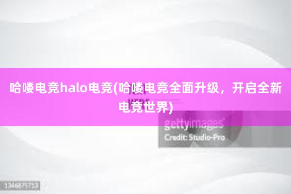 哈喽电竞halo电竞(哈喽电竞全面升级，开启全新电竞世界)