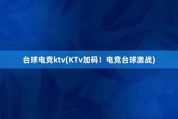 台球电竞ktv(KTv加码！电竞台球激战)