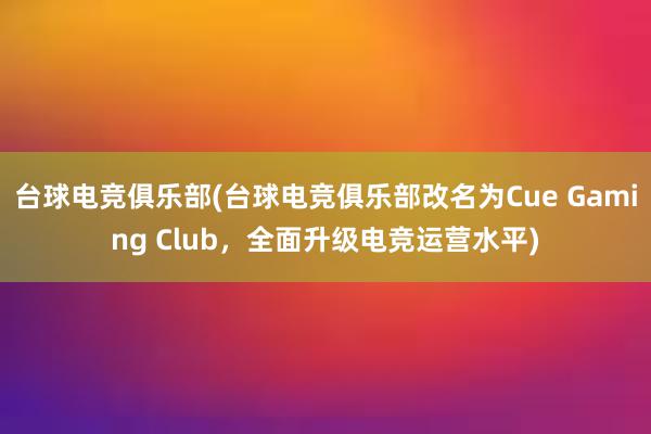 台球电竞俱乐部(台球电竞俱乐部改名为Cue Gaming Club，全面升级电竞运营水平)