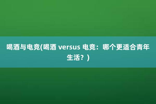 喝酒与电竞(喝酒 versus 电竞：哪个更适合青年生活？)