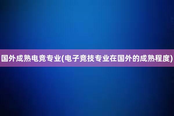 国外成熟电竞专业(电子竞技专业在国外的成熟程度)