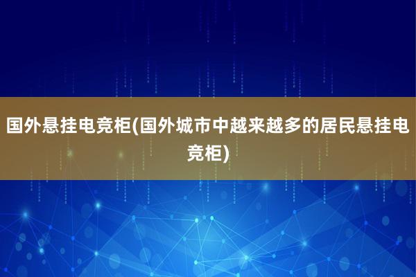 国外悬挂电竞柜(国外城市中越来越多的居民悬挂电竞柜)