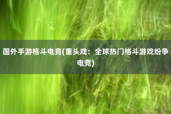 国外手游格斗电竞(重头戏：全球热门格斗游戏纷争电竞)