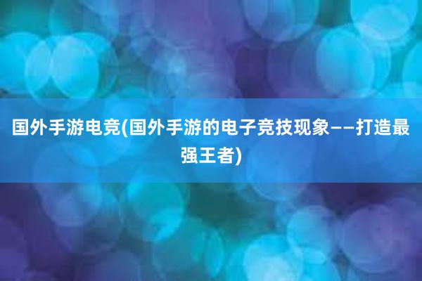 国外手游电竞(国外手游的电子竞技现象——打造最强王者)