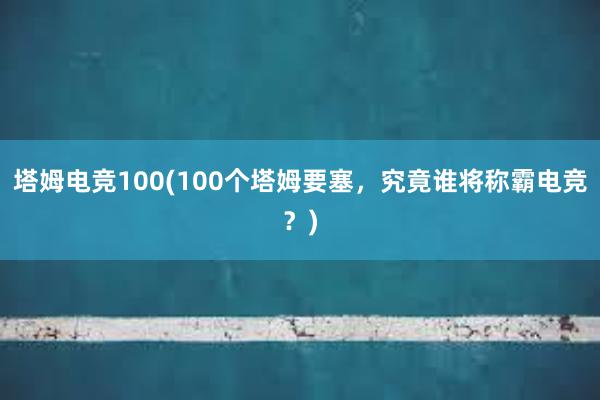 塔姆电竞100(100个塔姆要塞，究竟谁将称霸电竞？)