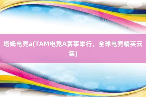 塔姆电竞a(TAM电竞A赛事举行，全球电竞精英云集)