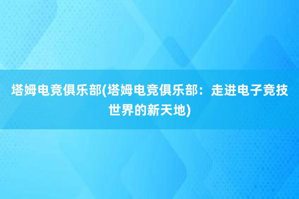 塔姆电竞俱乐部(塔姆电竞俱乐部：走进电子竞技世界的新天地)