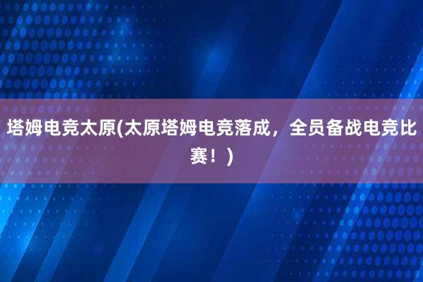 塔姆电竞太原(太原塔姆电竞落成，全员备战电竞比赛！)