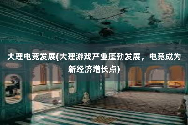 大理电竞发展(大理游戏产业蓬勃发展，电竞成为新经济增长点)