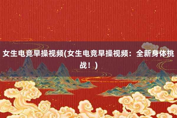 女生电竞早操视频(女生电竞早操视频：全新身体挑战！)