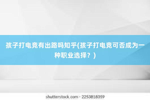 孩子打电竞有出路吗知乎(孩子打电竞可否成为一种职业选择？)