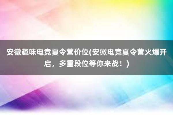 安徽趣味电竞夏令营价位(安徽电竞夏令营火爆开启，多重段位等你来战！)