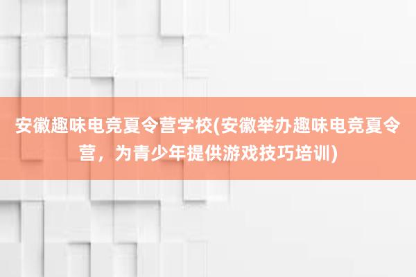 安徽趣味电竞夏令营学校(安徽举办趣味电竞夏令营，为青少年提供游戏技巧培训)