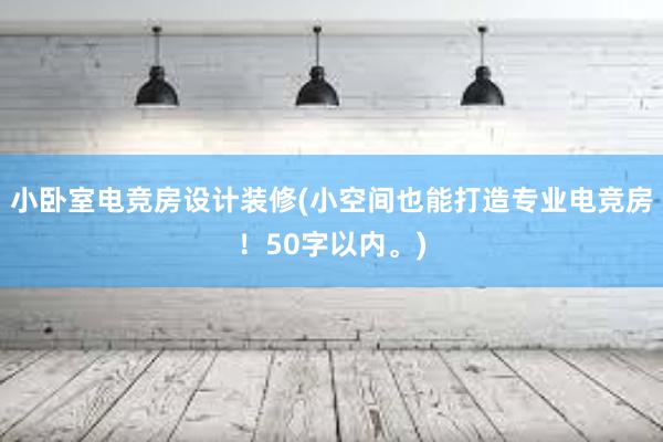 小卧室电竞房设计装修(小空间也能打造专业电竞房！50字以内。)