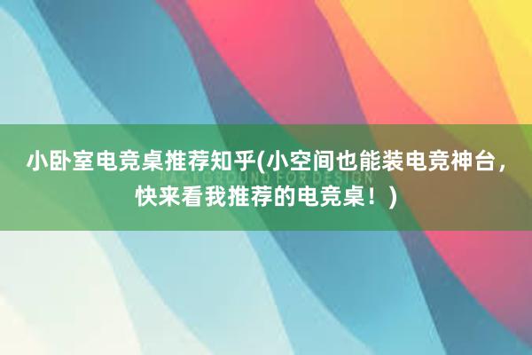 小卧室电竞桌推荐知乎(小空间也能装电竞神台，快来看我推荐的电竞桌！)