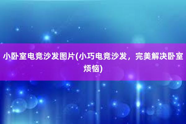 小卧室电竞沙发图片(小巧电竞沙发，完美解决卧室烦恼)