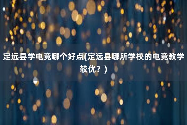 定远县学电竞哪个好点(定远县哪所学校的电竞教学较优？)