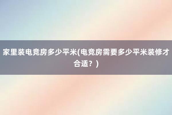 家里装电竞房多少平米(电竞房需要多少平米装修才合适？)