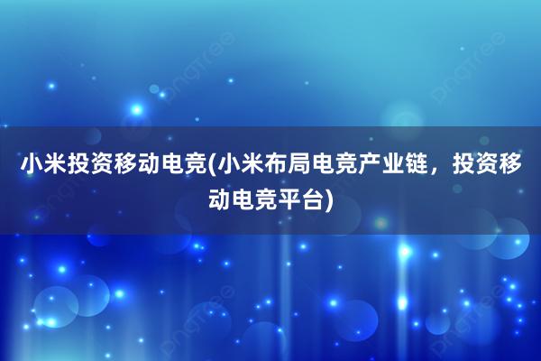 小米投资移动电竞(小米布局电竞产业链，投资移动电竞平台)