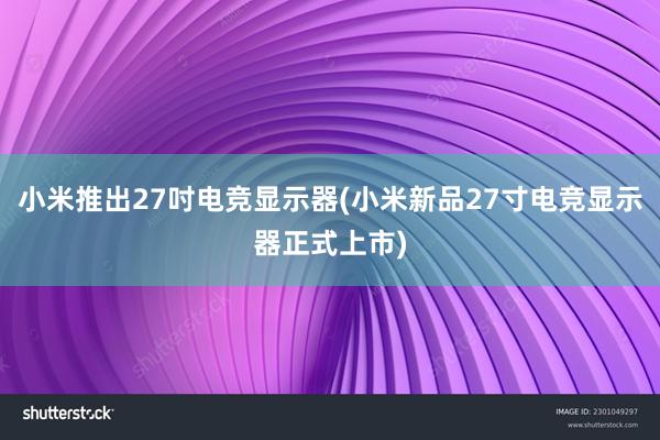 小米推出27吋电竞显示器(小米新品27寸电竞显示器正式上市)