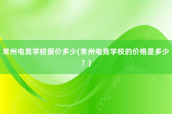 常州电竞学校报价多少(常州电竞学校的价格是多少？)